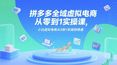 拼多多全域虚拟电商从零到1实操课,小白虚拟电商从0到1实操到精通-梦清研习社