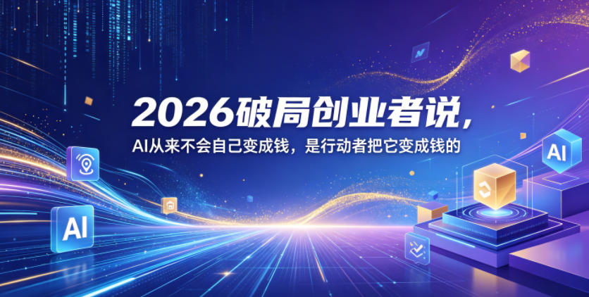 2026破局创业者说，AI从来不会自己变成钱，是行动者把它变成钱的【文档】-梦清研习社