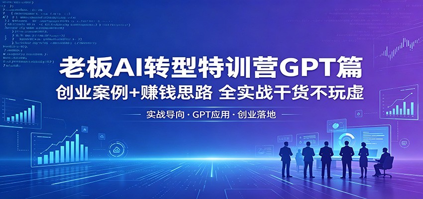 老板AI转型特训营GPT篇：创业案例+赚钱思路，全实战干货不玩虚-梦清研习社