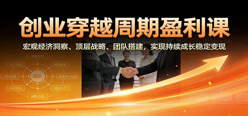 创业穿越周期盈利课:宏观经济洞察、顶层战略、团队搭建,实现持续成长稳定变现-梦清研习社