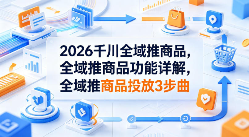 2026千川全域推商品，全域推商品功能详解，全域推商品投放3步曲-梦清研习社