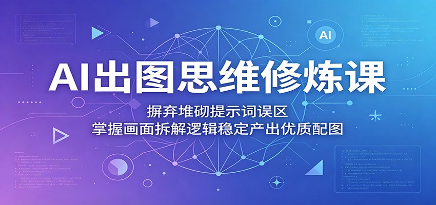 AI出图思维修炼课：摒弃堆砌提示词误区，掌握画面拆解逻辑稳定产出优质配图-梦清研习社