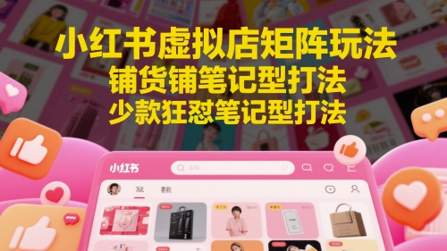 小红书虚拟店矩阵玩法，铺货铺笔记型打法，少款狂怼笔记型打法(更新)-梦清研习社
