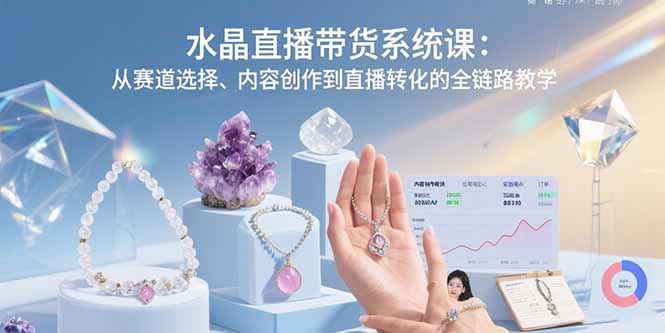 水晶直播带货系统课:从赛道选择、内容创作到直播转化的全链路教学-梦清研习社