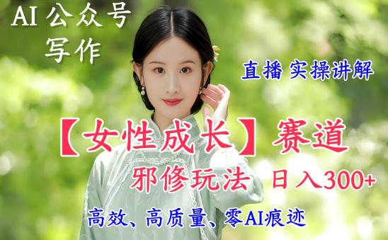 AI写作【女性成长】赛道内容邪修玩法,日入5张+,直播落地实操讲解-梦清研习社