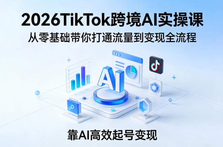 2026TikTok跨境AI实操课，从零基础带你打通流量到变现全流程，靠AI高效起号变现-梦清研习社
