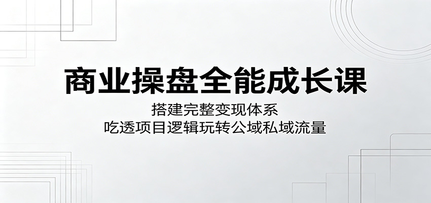 商业操盘全能成长课：搭建完整变现体系，吃透项目逻辑玩转公域私域流量-梦清研习社
