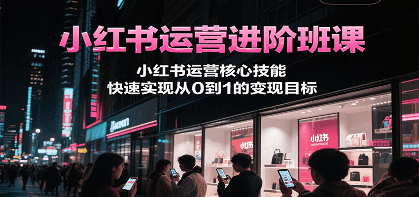小红书运营进阶班课，小红书运营核心技能，快速实现从0到1的变现目标-梦清研习社