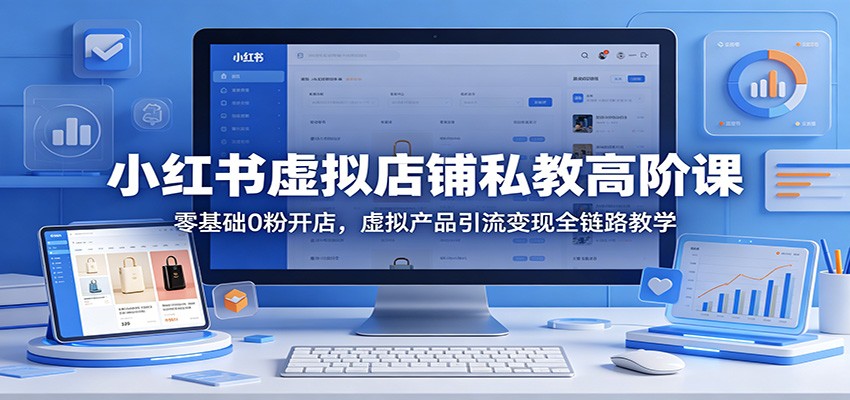 小红书虚拟店铺私教高阶课：零基础0粉开店，虚拟产品引流变现全链路教学-梦清研习社