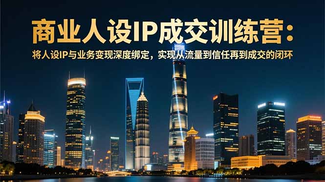 商业人设IP成交训练营-12月：将人设IP与业务变现深度绑定，从流量到信任再到成交闭环-梦清研习社