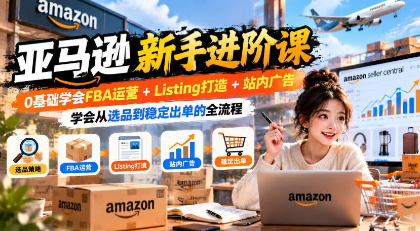 亚马逊新手进阶课，0基础学会FBA运营+Listing打造+站内广告，学会从选品到稳定出单的全流程-梦清研习社