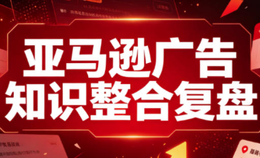 亚马逊广告知识整合复盘,适合从新手到成熟卖家的全阶段进阶-梦清研习社