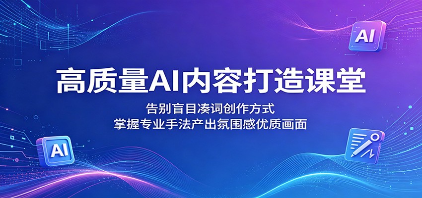 高质量AI内容打造课堂：告别盲目凑词创作方式，掌握专业手法产出氛围感优质画面-梦清研习社