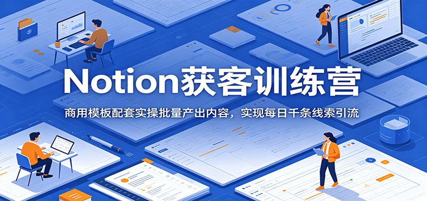 Notion获客训练营：商用模板配套实操批量产出内容，实现每日千条线索引流-梦清研习社