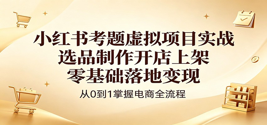 小红书考题虚拟项目实战：选品制作开店上架，零基础落地变现-梦清研习社