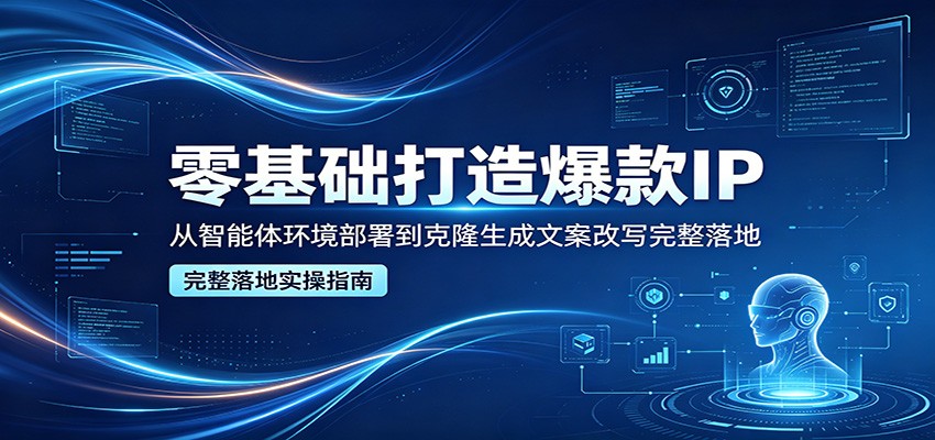 零基础打造爆款IP，从智能体环境部署到克隆生成文案改写完整落地-梦清研习社