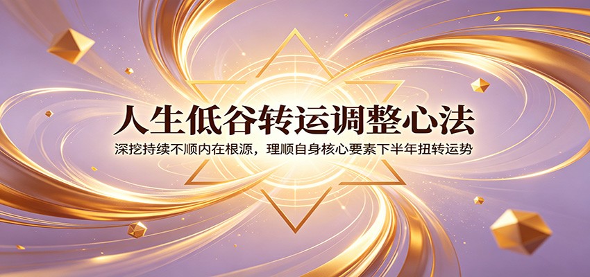 人生低谷转运调整心法：深挖持续不顺内在根源，理顺自身核心要素下半年扭转运势-梦清研习社