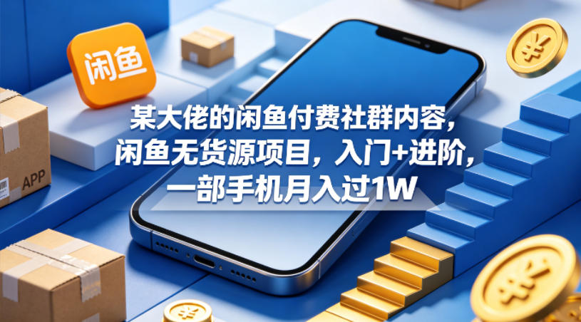 某大佬的闲鱼付费社群内容,闲鱼无货源项目,入门+进阶,一部手机月入过1W