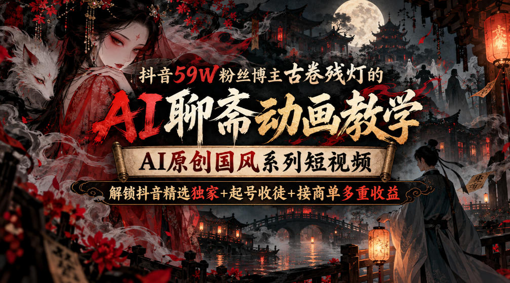 抖音59W粉丝博主古卷残灯的AI聊斋动画教学，AI原创国风系列短视频，解锁抖音精选独家+起号收徒+接商单多重收益-梦清研习社