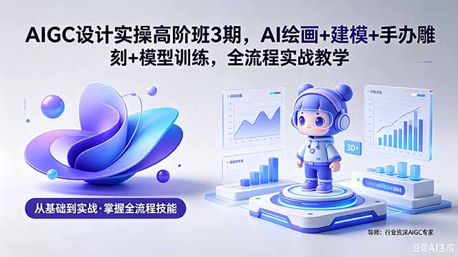 AIGC 设计实操高阶班3期，AI绘画+建模+手办雕刻+模型训练，全流程实战教学(附软件+素材-梦清研习社
