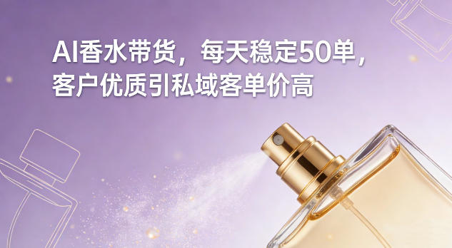 AI香水带货,每天稳定50单,客户优质引私域客单价高-梦清研习社