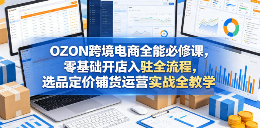 OZON跨境电商全能必修课，零基础开店入驻全流程，选品定价铺货运营实战全教学-梦清研习社