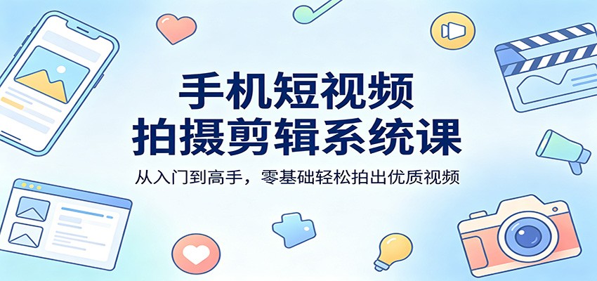 手机短视频拍摄剪辑系统课：从入门到高手，零基础轻松拍出优质视频-梦清研习社