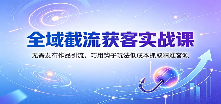 全域截流获客实战课：无需发布作品引流，巧用钩子玩法低成本抓取精准客源-梦清研习社