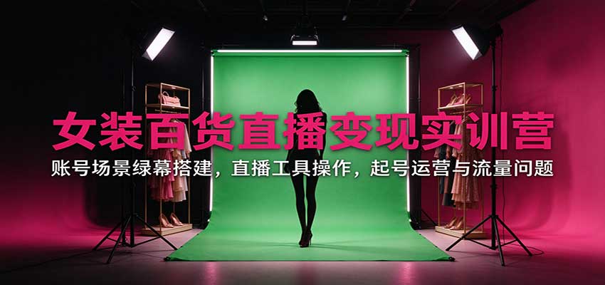 女装百货直播变现实训营：账号场景绿幕搭建，直播工具操作，起号运营与流量问题-梦清研习社