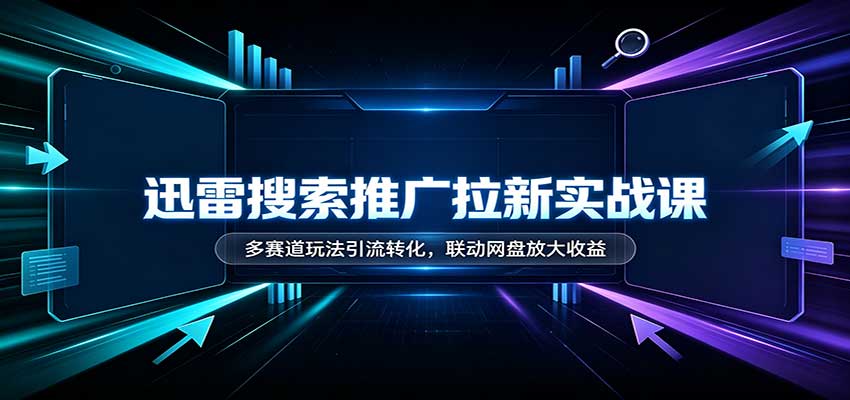 迅雷搜索推广拉新实战课：多赛道玩法引流转化，联动网盘放大收益-梦清研习社
