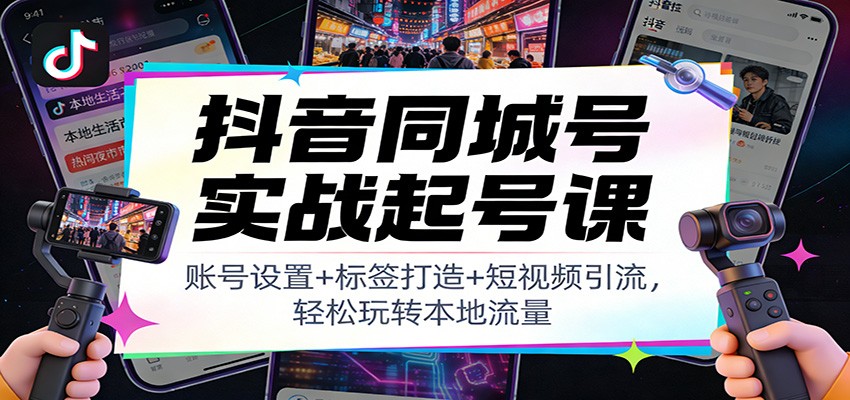 抖音同城号实战起号课：账号设置+标签打造+短视频引流，轻松玩转本地流量-梦清研习社