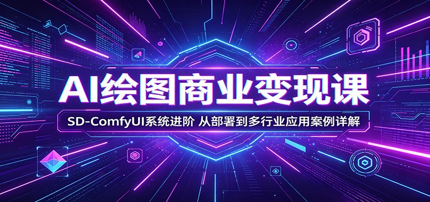 AI绘图商业变现课：SD-ComfyUI系统进阶，从部署到多行业应用案例详解-梦清研习社