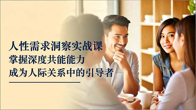 人性需求洞察实战课，掌握深度共感能力，成为人际关系中的引导者-梦清研习社