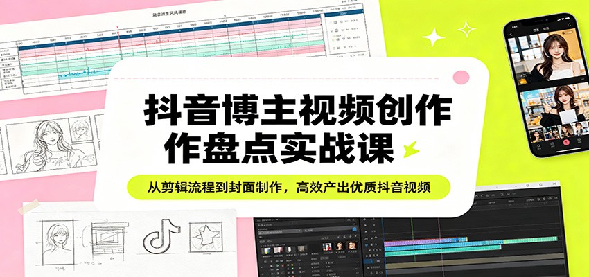 抖音博主视频创作盘点实战课：从剪辑流程到封面制作，高效产出优质抖音视频-梦清研习社