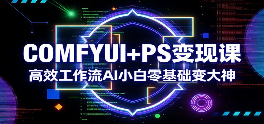 COMFYUI+PS变现课:高效工作流AI小白零基础变大神-梦清研习社