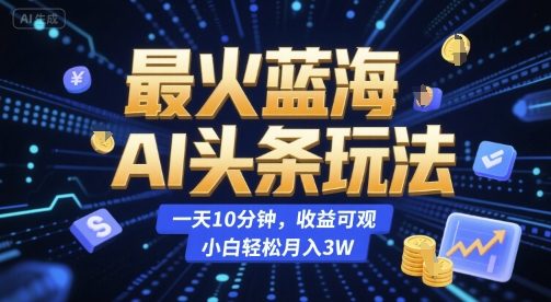 最火蓝海AI头条玩法，一天10分钟，收益可观，小白轻松月入3W【揭秘】-梦清研习社