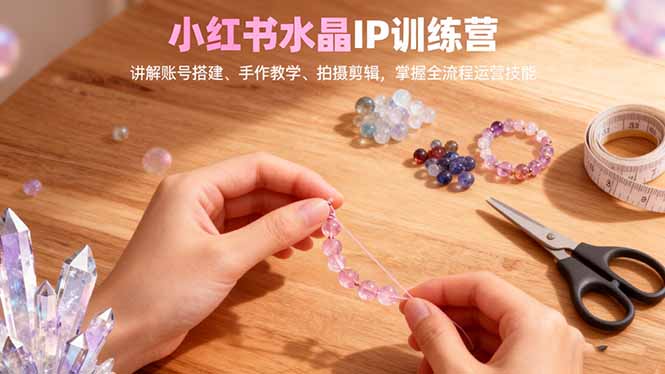 小红书水晶IP训练营，讲解账号搭建、手作教学、拍摄剪辑，全流程运营技能-梦清研习社
