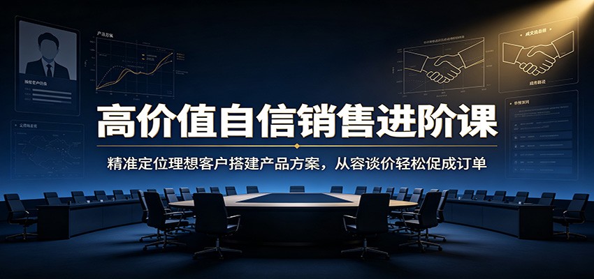 高价值自信销售进阶课：精准定位理想客户搭建产品方案，从容谈价轻松促成订单-梦清研习社