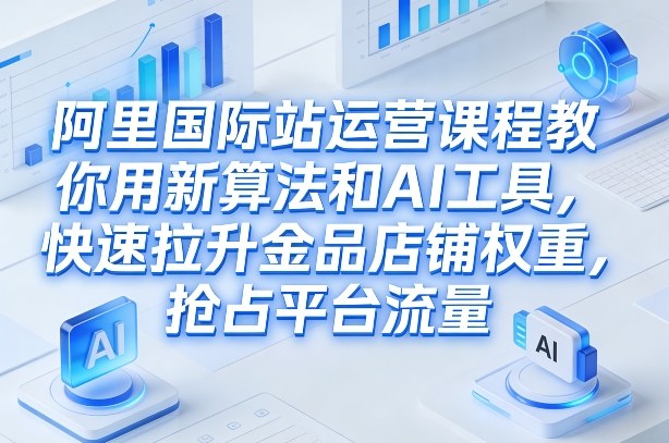 阿里国际站运营课程,教你用新算法和AI工具,快速拉升金品店铺权重,抢占平台流量(更新2026年08月)-梦清研习社