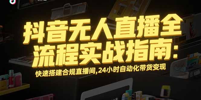 抖音无人直播全流程实战指南：快速搭建合规直播间，24小时自动化带货变现-梦清研习社