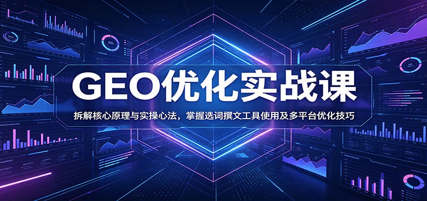 GEO优化实战课：拆解核心原理与实操心法，掌握选词撰文工具使用及多平台优化技巧-梦清研习社