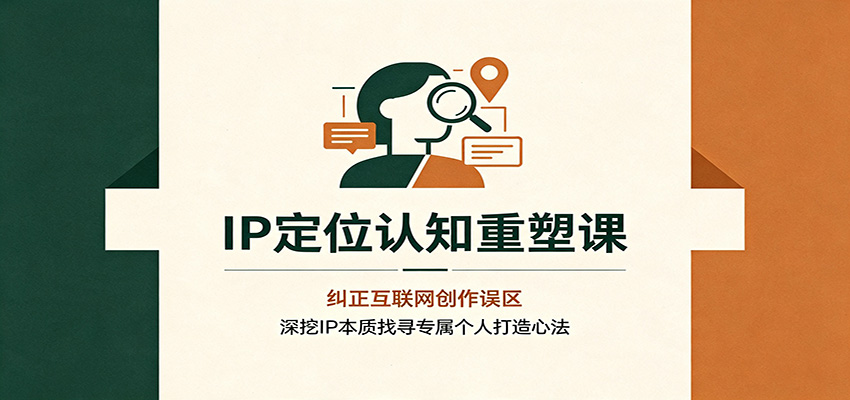 IP定位认知重塑课：纠正互联网创作误区，深挖IP本质找寻专属个人打造心法-梦清研习社