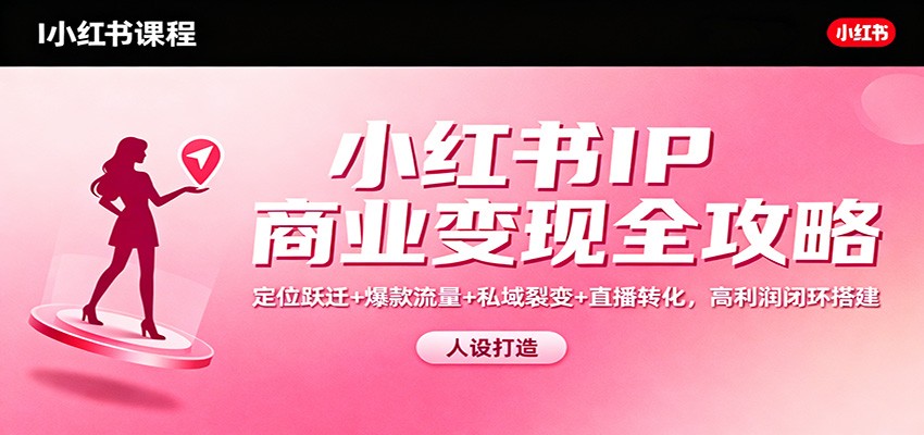 小红书IP商业变现全攻略:定位跃迁+爆款流量+私域裂变+直播转化,高利润闭环搭建-梦清研习社