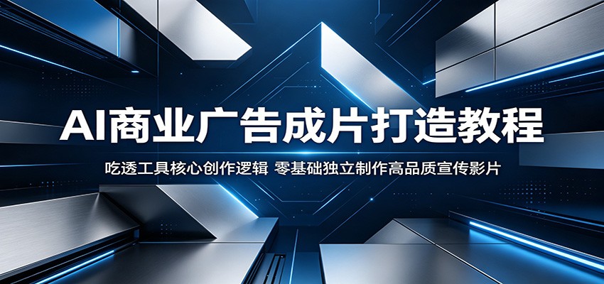 AI商业广告成片打造教程：吃透工具核心创作逻辑，零基础独立制作高品质宣传影片-梦清研习社