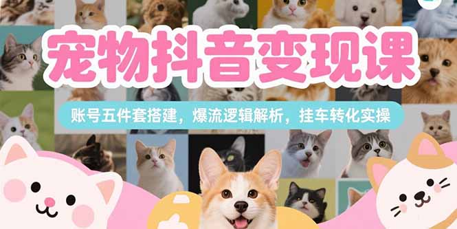 宠物抖音变现课,账号五件套搭建,爆流逻辑解析,挂车转化实操-梦清研习社