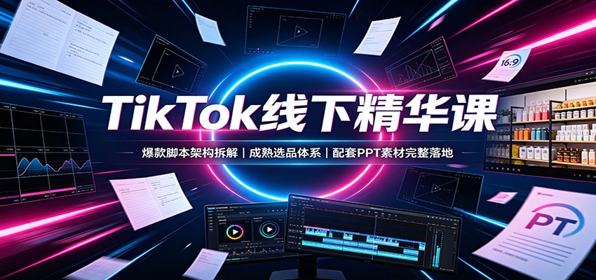 TikTok线下精华课：爆款脚本架构拆解，成熟选品体系，配套PPT素材完整落地-梦清研习社