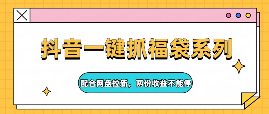 抖音一键抓福袋系列，配合网盘拉新，两份收益不能停-梦清研习社