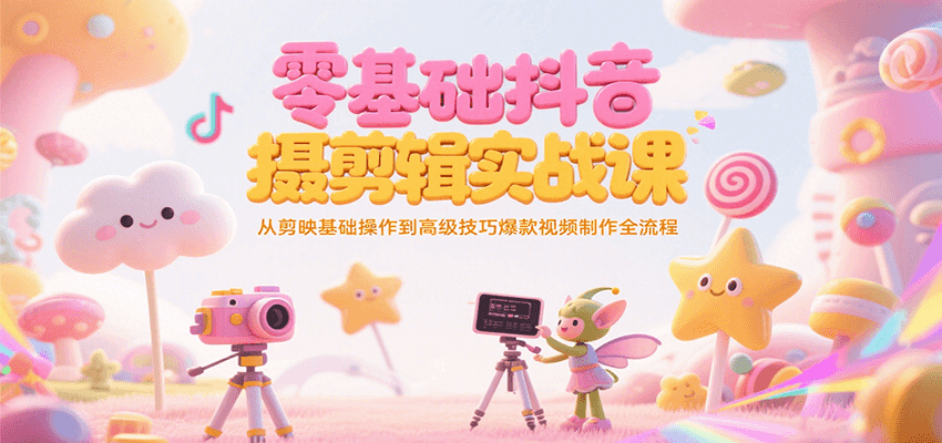 零基础抖音短视频拍摄剪辑实战课，从剪映基础操作到高级技巧爆款视频制作全流程-梦清研习社
