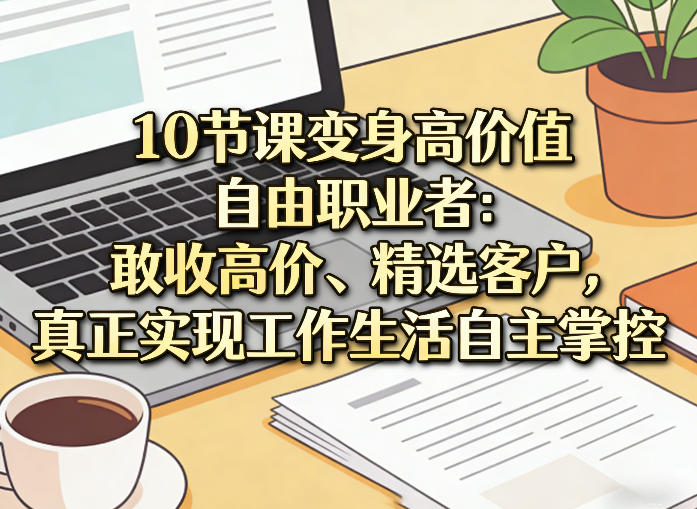 10节课变身高价值自由职业者:敢收高价、精选客户,真正实现工作生活自主掌控-梦清研习社