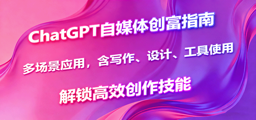 ChatGPT自媒体创富指南，多场景应用，含写作、设计、工具使用，解锁高效创作技能-梦清研习社